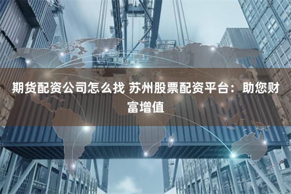 期货配资公司怎么找 苏州股票配资平台：助您财富增值