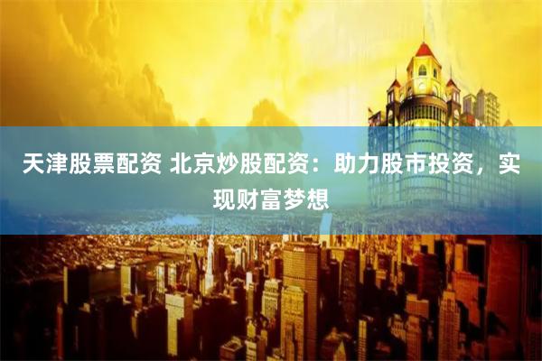 天津股票配资 北京炒股配资：助力股市投资，实现财富梦想