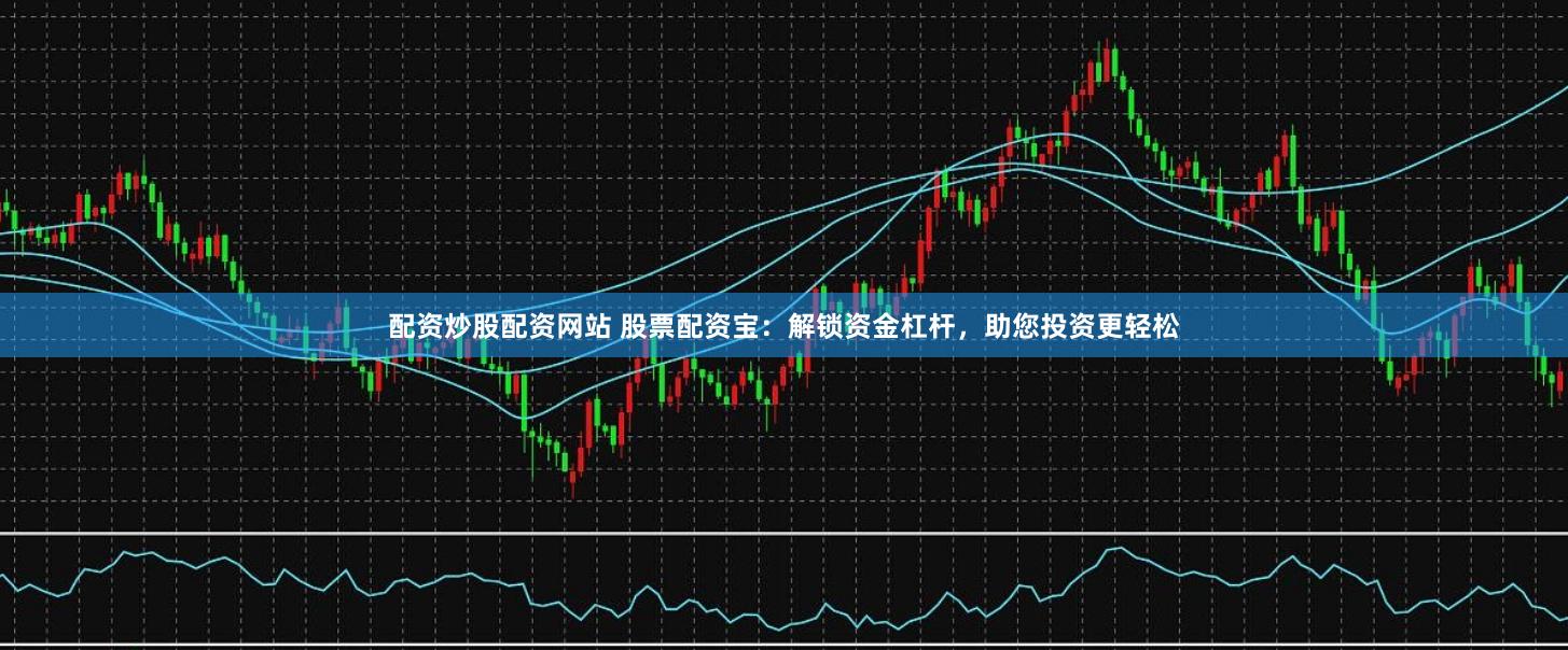 配资炒股配资网站 股票配资宝：解锁资金杠杆，助您投资更轻松