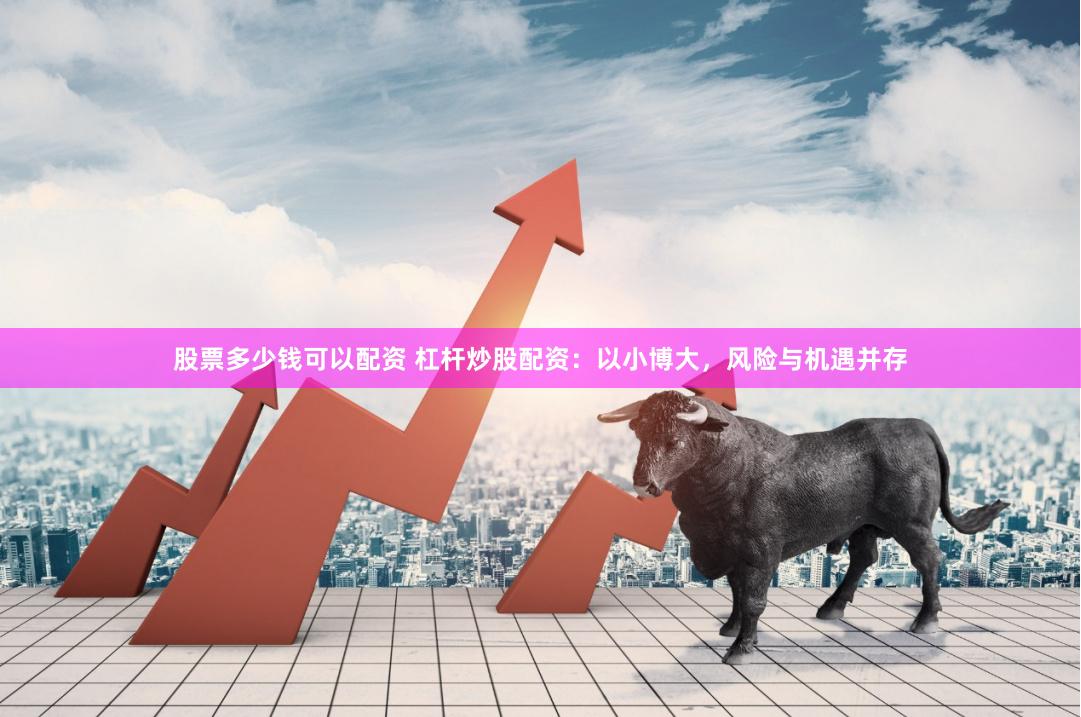 股票多少钱可以配资 杠杆炒股配资：以小博大，风险与机遇并存