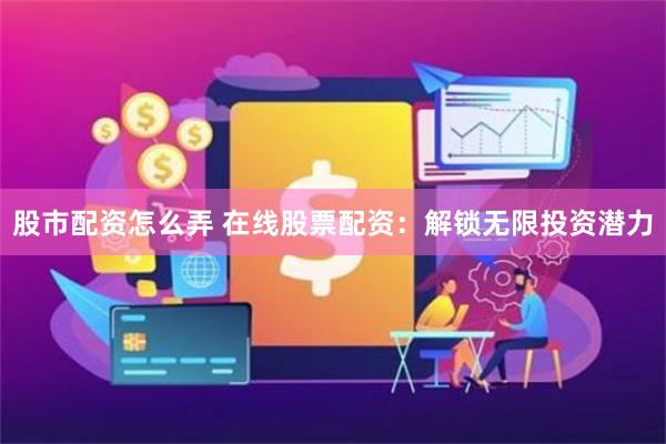 股市配资怎么弄 在线股票配资：解锁无限投资潜力