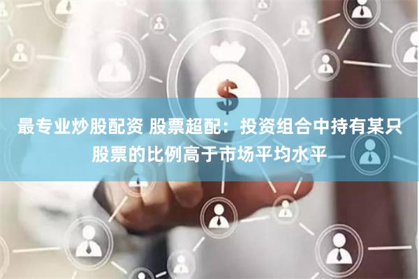 最专业炒股配资 股票超配：投资组合中持有某只股票的比例高于市场平均水平