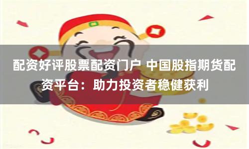 配资好评股票配资门户 中国股指期货配资平台：助力投资者稳健获利