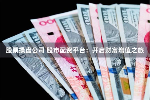 股票操盘公司 股市配资平台：开启财富增值之旅