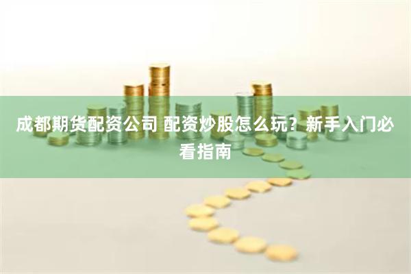 成都期货配资公司 配资炒股怎么玩？新手入门必看指南