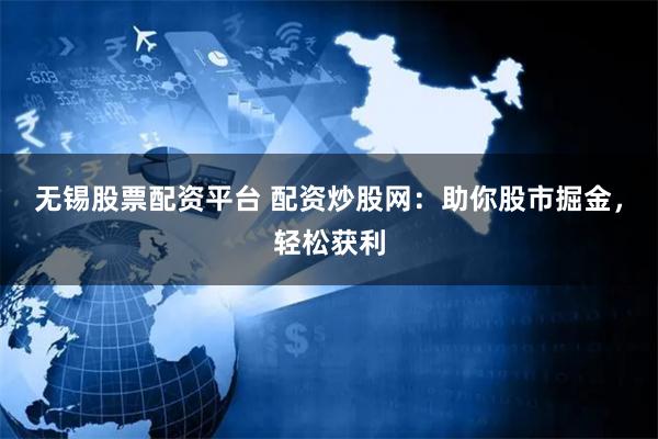 无锡股票配资平台 配资炒股网：助你股市掘金，轻松获利