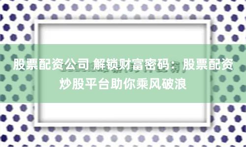 股票配资公司 解锁财富密码：股票配资炒股平台助你乘风破浪