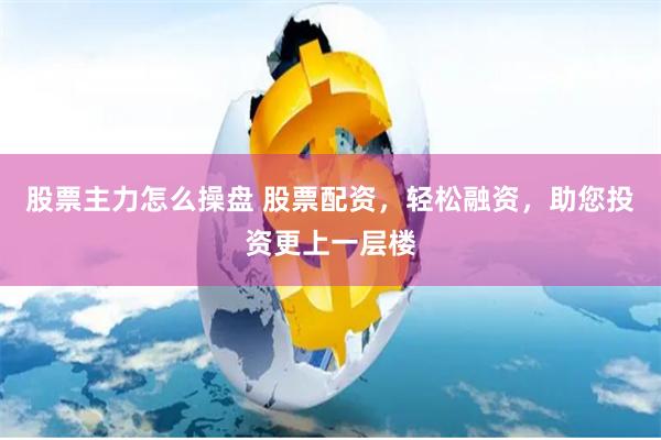 股票主力怎么操盘 股票配资，轻松融资，助您投资更上一层楼