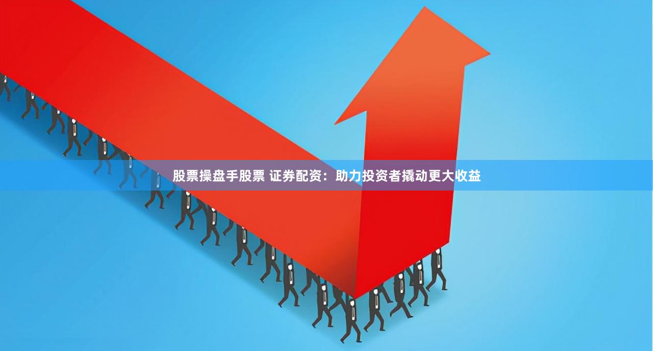 股票操盘手股票 证券配资：助力投资者撬动更大收益