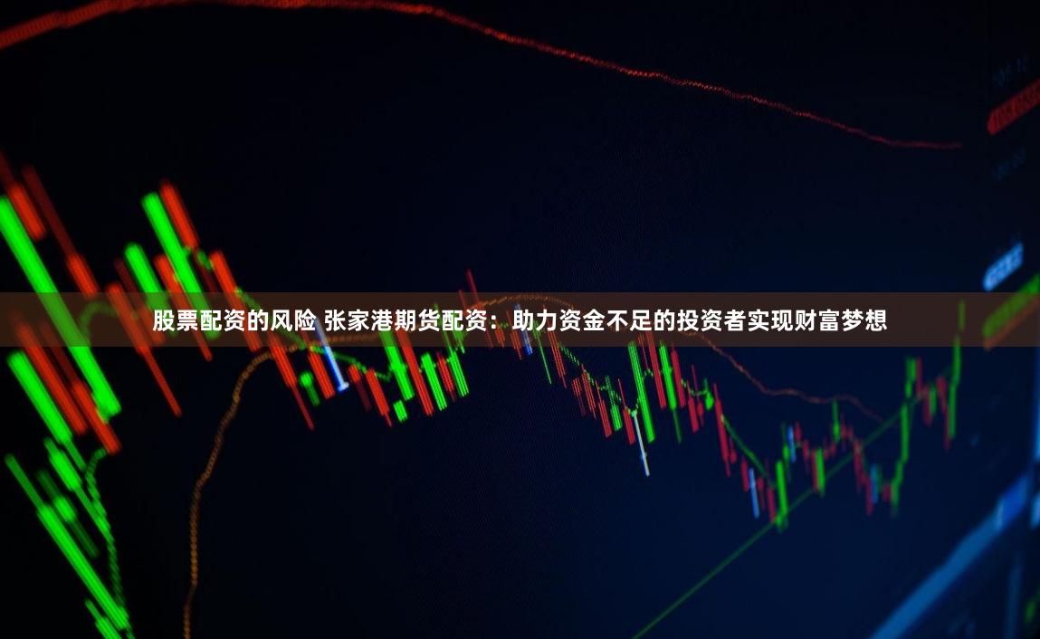 股票配资的风险 张家港期货配资：助力资金不足的投资者实现财富梦想