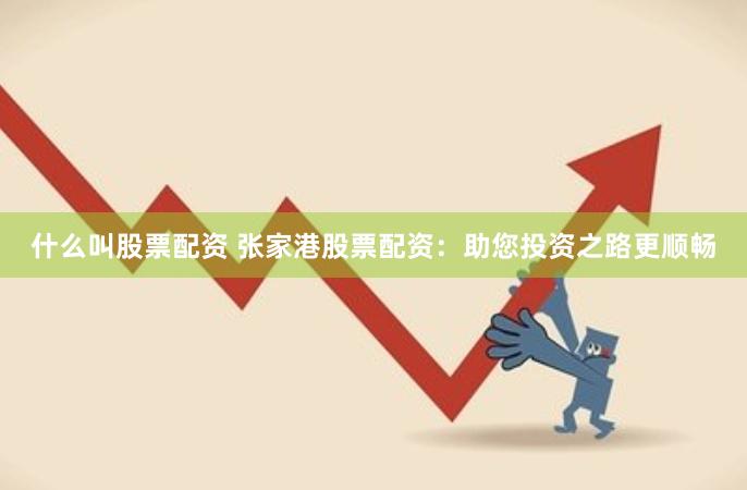 什么叫股票配资 张家港股票配资：助您投资之路更顺畅
