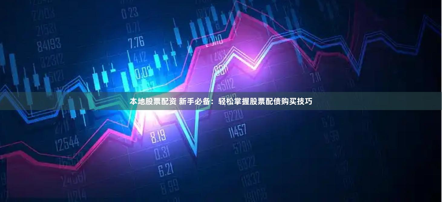 本地股票配资 新手必备：轻松掌握股票配债购买技巧