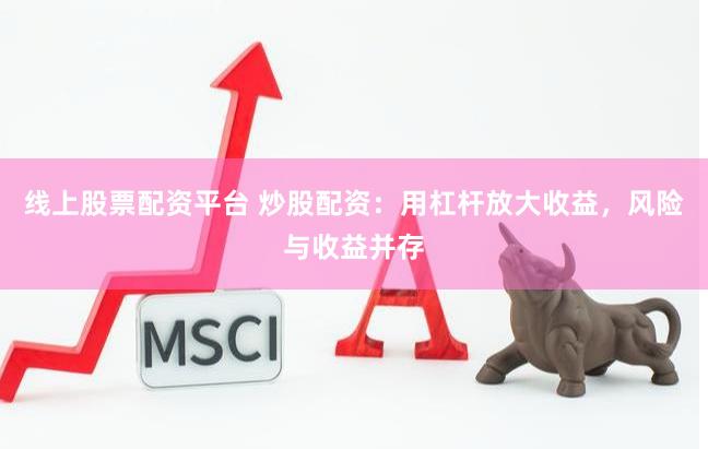 线上股票配资平台 炒股配资：用杠杆放大收益，风险与收益并存