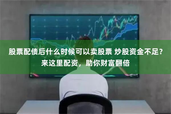 股票配债后什么时候可以卖股票 炒股资金不足？来这里配资，助你财富翻倍