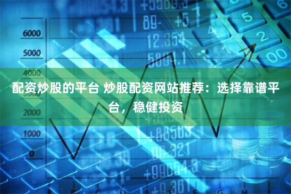 配资炒股的平台 炒股配资网站推荐：选择靠谱平台，稳健投资