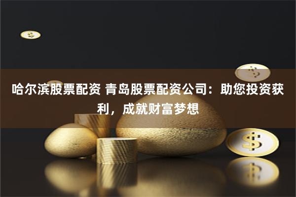 哈尔滨股票配资 青岛股票配资公司：助您投资获利，成就财富梦想