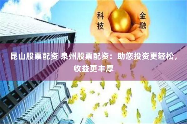 昆山股票配资 泉州股票配资：助您投资更轻松，收益更丰厚