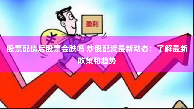 股票配债后股票会跌吗 炒股配资最新动态：了解最新政策和趋势