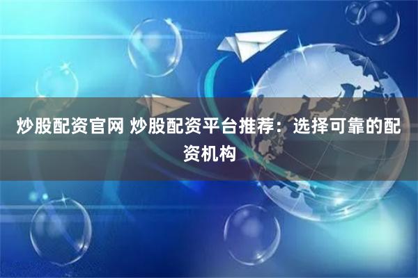 炒股配资官网 炒股配资平台推荐：选择可靠的配资机构