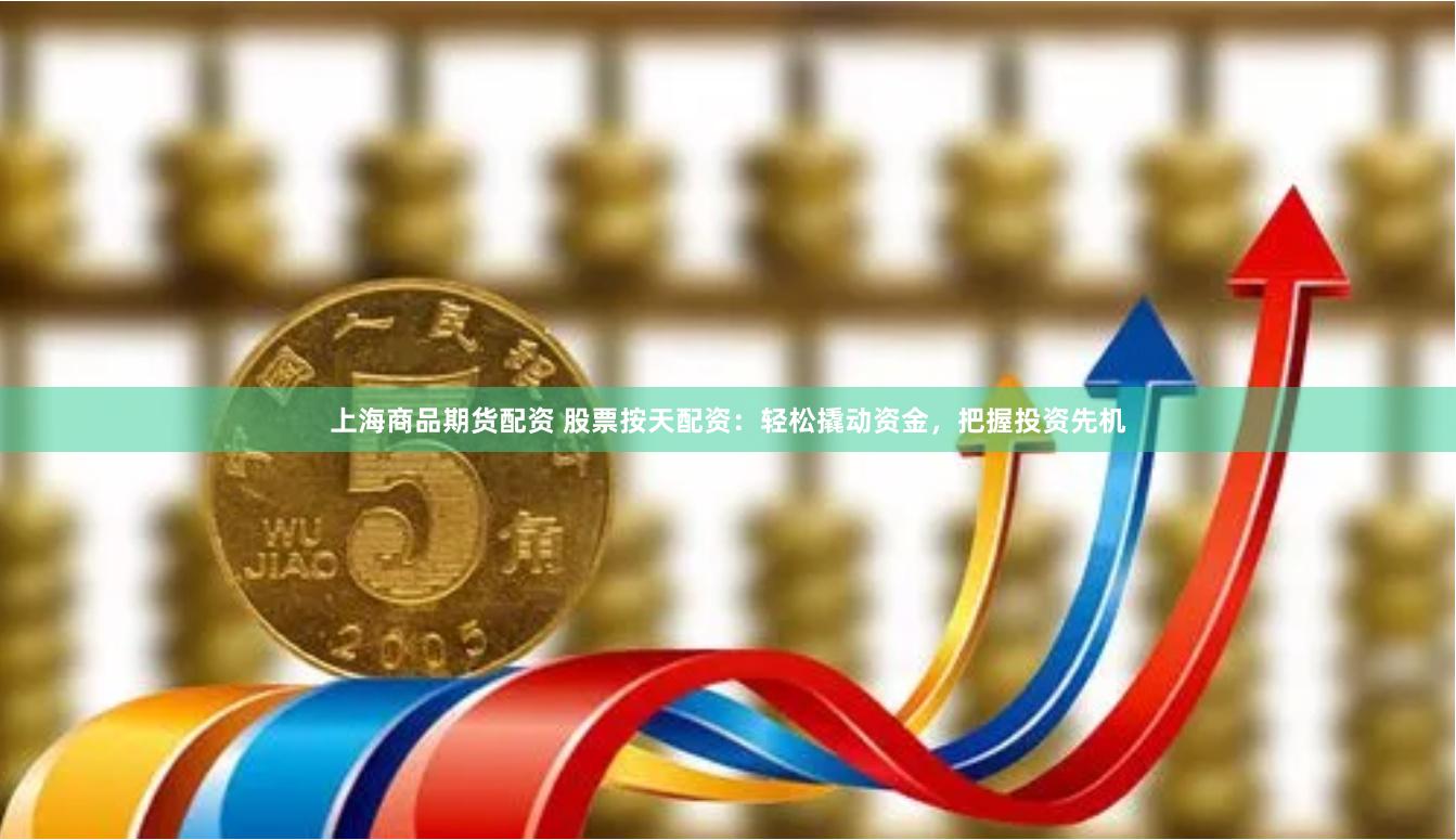 上海商品期货配资 股票按天配资：轻松撬动资金，把握投资先机