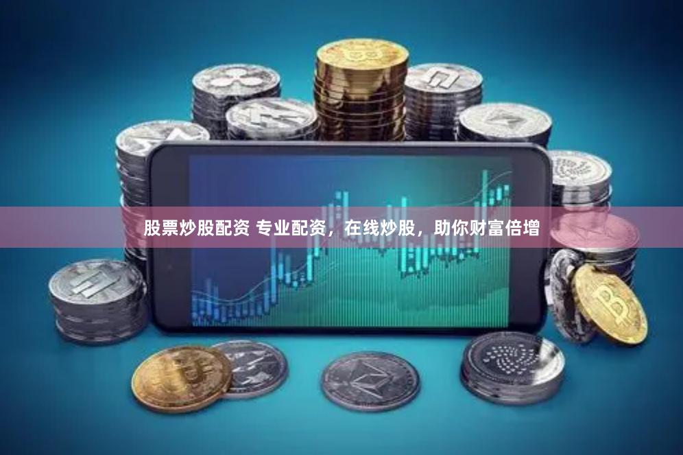 股票炒股配资 专业配资，在线炒股，助你财富倍增