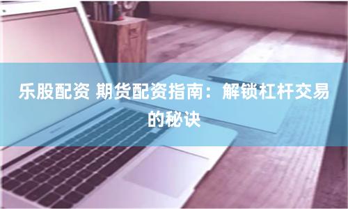 乐股配资 期货配资指南：解锁杠杆交易的秘诀