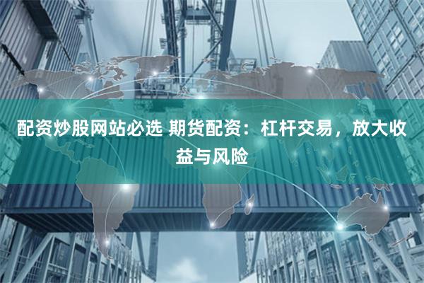 配资炒股网站必选 期货配资：杠杆交易，放大收益与风险