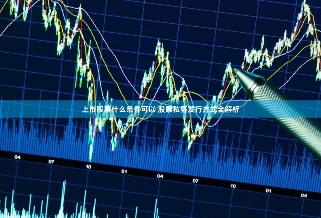 上市股票什么条件可以 股票私募发行方式全解析