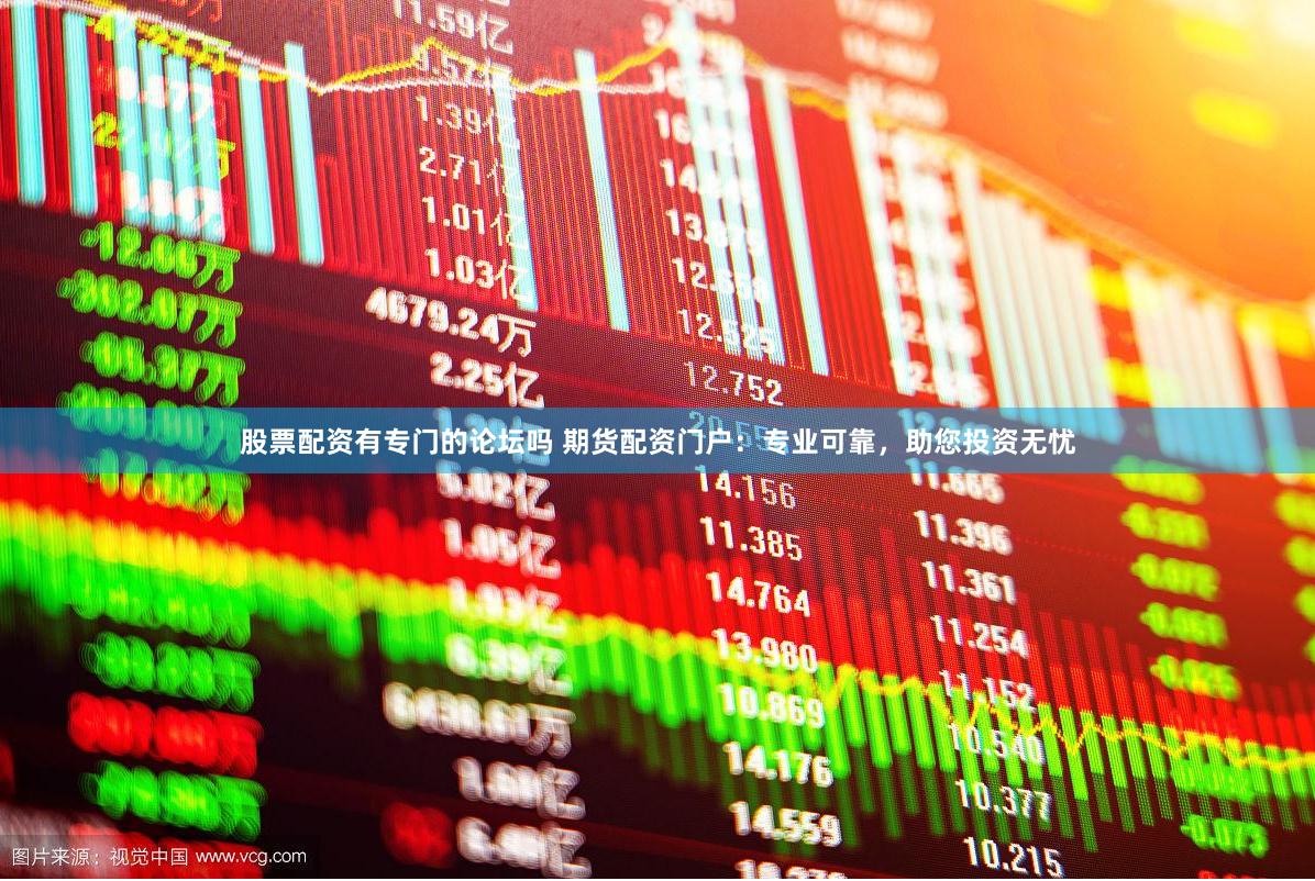 股票配资有专门的论坛吗 期货配资门户：专业可靠，助您投资无忧