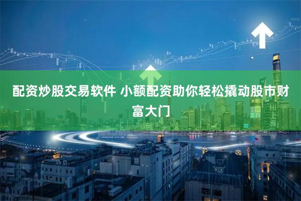 配资炒股交易软件 小额配资助你轻松撬动股市财富大门