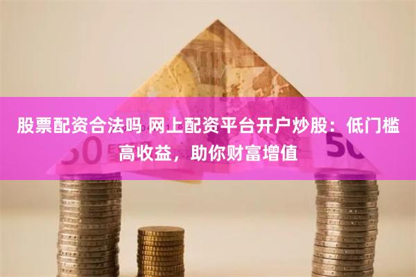 股票配资合法吗 网上配资平台开户炒股：低门槛高收益，助你财富增值
