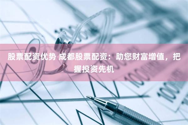 股票配资优势 成都股票配资：助您财富增值，把握投资先机