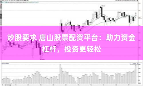炒股要求 唐山股票配资平台：助力资金杠杆，投资更轻松