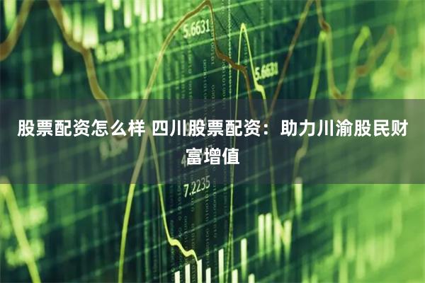 股票配资怎么样 四川股票配资：助力川渝股民财富增值