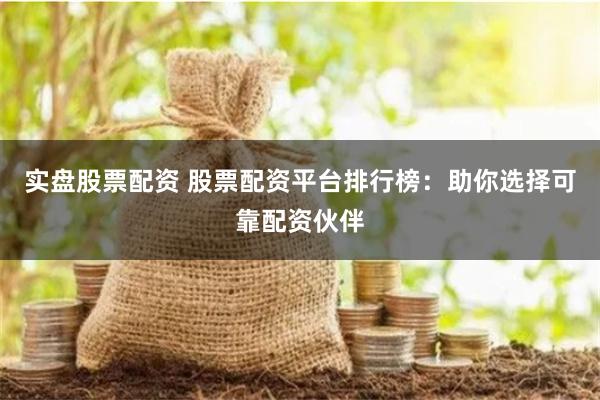 实盘股票配资 股票配资平台排行榜：助你选择可靠配资伙伴