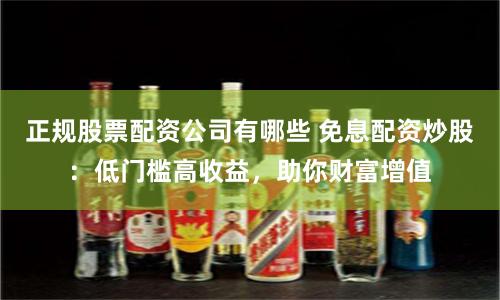正规股票配资公司有哪些 免息配资炒股:低门槛高收益,助你财富增值