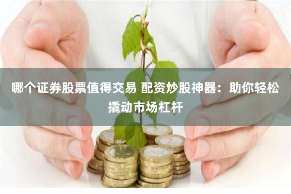 哪个证券股票值得交易 配资炒股神器:助你轻松撬动市场杠杆