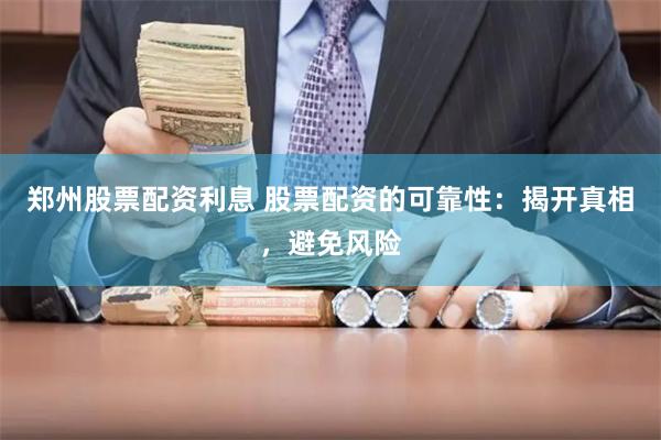 郑州股票配资利息 股票配资的可靠性:揭开真相,避免风险