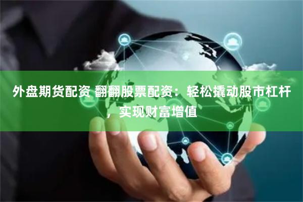 外盘期货配资 翻翻股票配资：轻松撬动股市杠杆，实现财富增值