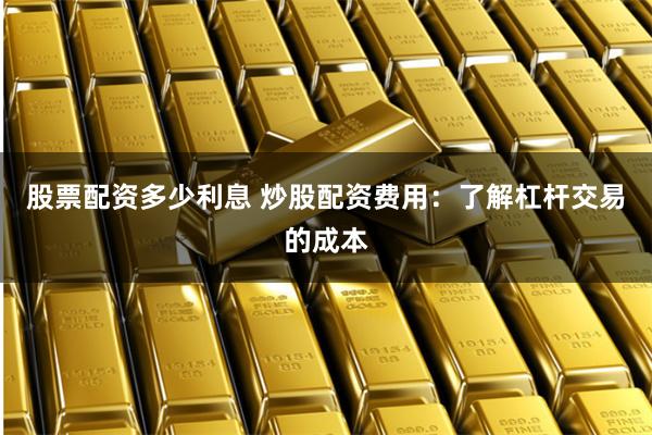 股票配资多少利息 炒股配资费用:了解杠杆交易的成本