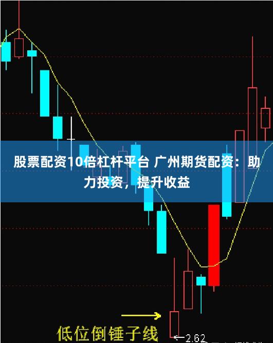 股票配资10倍杠杆平台 广州期货配资：助力投资，提升收益
