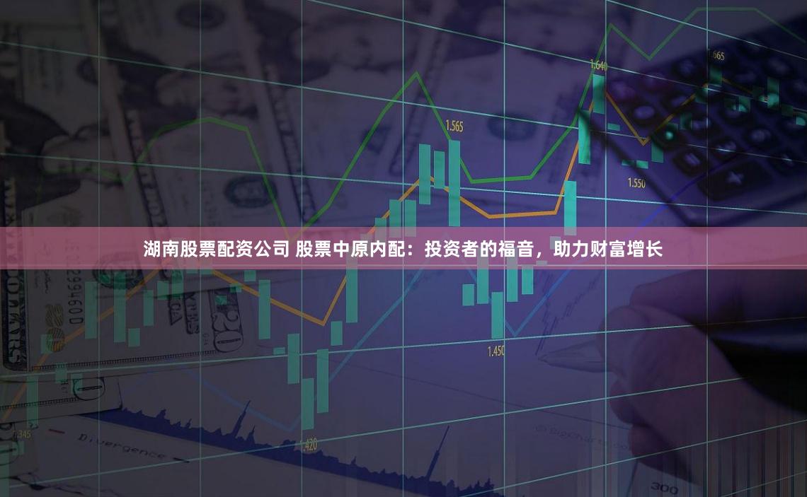 湖南股票配资公司 股票中原内配:投资者的福音,助力财富增长