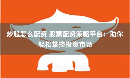 炒股怎么配资 股票配资策略平台：助你轻松掌控投资市场