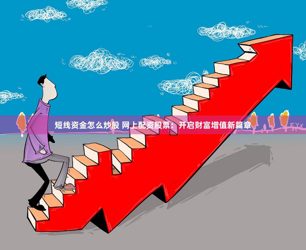 短线资金怎么炒股 网上配资股票:开启财富增值新篇章