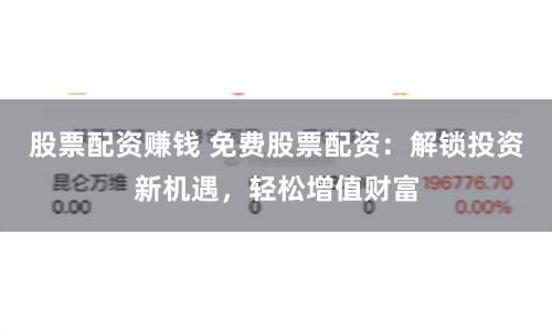 股票配资赚钱 免费股票配资:解锁投资新机遇,轻松增值财富