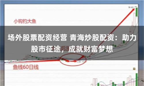 场外股票配资经营 青海炒股配资：助力股市征途，成就财富梦想