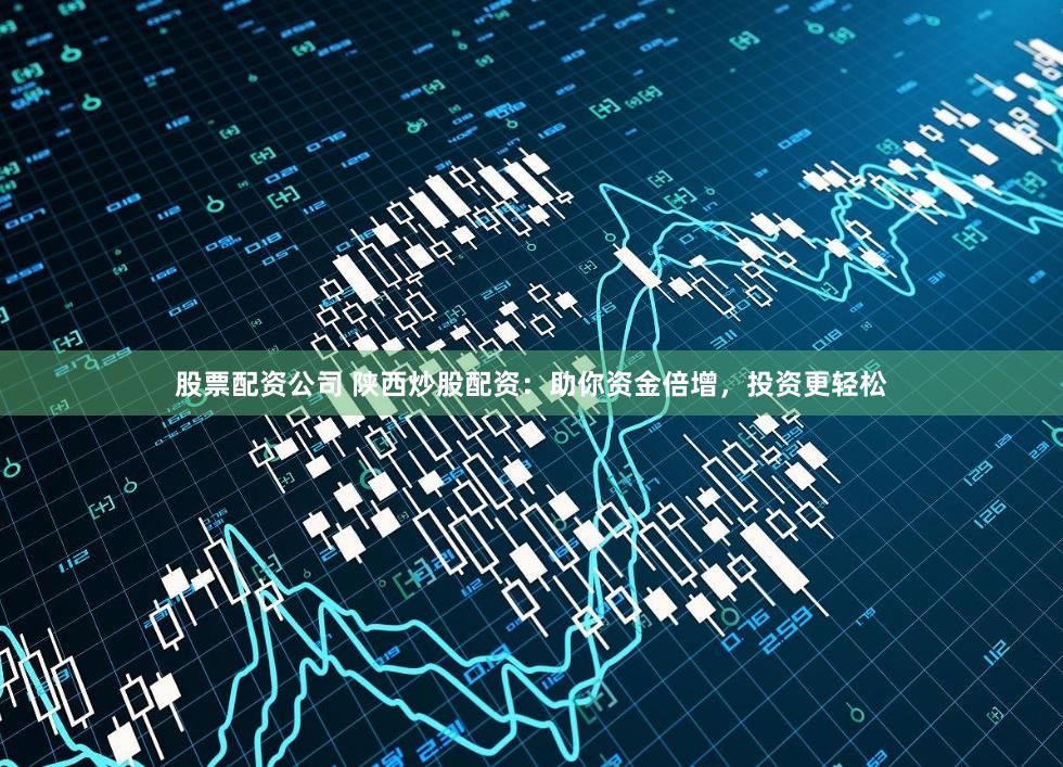 股票配资公司 陕西炒股配资：助你资金倍增，投资更轻松