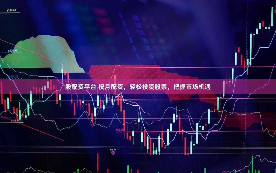 股配资平台 按月配资，轻松投资股票，把握市场机遇