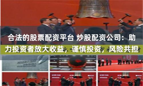 合法的股票配资平台 炒股配资公司:助力投资者放大收益,谨慎投资,风险共担