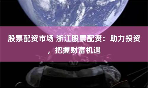 股票配资市场 浙江股票配资:助力投资,把握财富机遇